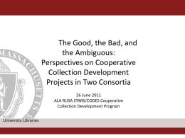 The Good, the Bad, and the Ambiguous: Perspectives on Cooperative Collection Development Projects in Two Consortia 26 June 2011 ALA RUSA STARS/CODES Cooperative Collection Development Program University Libraries.