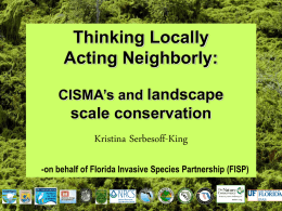 Thinking Locally Acting Neighborly: CISMA’s and landscape  scale conservation Kristina Serbesoff-King -on behalf of Florida Invasive Species Partnership (FISP)