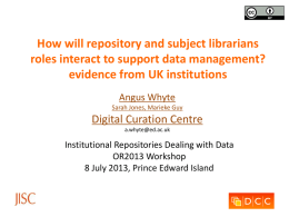 How will repository and subject librarians roles interact to support data management? evidence from UK institutions Angus Whyte Sarah Jones, Marieke Guy  Digital Curation Centre a.whyte@ed.ac.uk  Institutional.