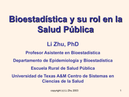 Bioestadística y su rol en la Salud Pública Li Zhu, PhD Profesor Asistente en Bioestadística Departamento de Epidemiología y Bioestadística Escuela Rural de Salud Pública Universidad.