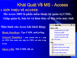 Khái Quát Về MS - Access I. GIỚI THIỆU VỀ ACCESS: Ms-Acces 2003 là phần mềm thuộc hệ quản trị CSDL. Giúp quản.