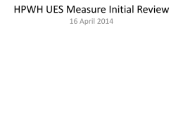 HPWH UES Measure Initial Review 16 April 2014 Agenda • • • • •  Provisional Measure Review Method Overview Prelim Findings Measure Development Approach Simulation Validation  Please provide feedback and concerns throughout. This.