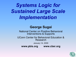 Systems Logic for Sustained Large Scale Implementation George Sugai National Center on Positive Behavioral Interventions & Supports UConn Center for Behavioral Education & Research January 14, 2009  www.pbis.org  www.cber.org.