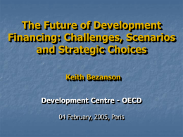 The Future of Development Financing: Challenges, Scenarios and Strategic Choices Keith Bezanson  Development Centre - OECD 04 February, 2005, Paris.
