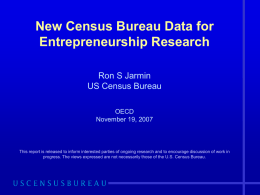 New Census Bureau Data for Entrepreneurship Research Ron S Jarmin US Census Bureau OECD November 19, 2007  This report is released to inform interested parties of.