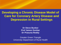 Developing a Chronic Disease Model of Care for Coronary Artery Disease and Depression in Rural Settings Dr Steve Bunker Prof James Dunbar Dr Prasuna Reddy Greater.