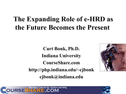 The Expanding Role of e-HRD as the Future Becomes the Present Curt Bonk, Ph.D. Indiana University CourseShare.com http://php.indiana.edu/~cjbonk cjbonk@indiana.edu.