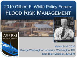 2010 Gilbert F. White Policy Forum:  FLOOD RISK MANAGEMENT  March 9-10, 2010 George Washington University, Washington, DC Sam Riley Medlock, JD CFM.