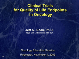Clinical Trials for Quality of Life Endpoints in Oncology  Jeff A. Sloan, Ph.D. Mayo Clinic, Rochester, MN, USA  Oncology Education Session Rochester, November 1, 2005
