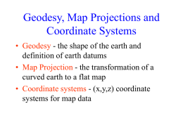 Geodesy, Map Projections and Coordinate Systems • Geodesy - the shape of the earth and definition of earth datums • Map Projection - the.