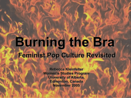 Burning the Bra Feminist Pop Culture Revisited Rebecca Kleinfelter Women’s Studies Program University of Alberta, Edmonton, Canada November 2005