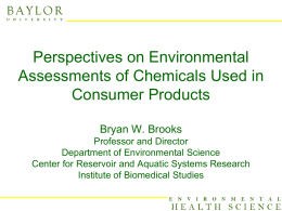 Perspectives on Environmental Assessments of Chemicals Used in Consumer Products Bryan W. Brooks Professor and Director Department of Environmental Science Center for Reservoir and Aquatic Systems.