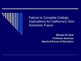 Failure to Complete College: Implications for California’s Grim Economic Future Michael W. Kirst Professor Emeritus Stanford School of Education.