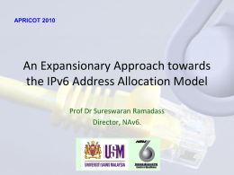 APRICOT 2010  An Expansionary Approach towards the IPv6 Address Allocation Model Prof Dr Sureswaran Ramadass Director, NAv6.