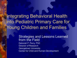 Integrating Behavioral Health into Pediatric Primary Care for Young Children and Families Strategies and Lessons Learned from the Field Deborah F.