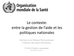 Le contexte: entre la gestion de l’aide et les politiques nationales Séminaire sur les Politiques Pharmaceutiques à l'attention des experts francophones, Dr Denis Porignon, HQ/HIS/HGF/HGS OMS.