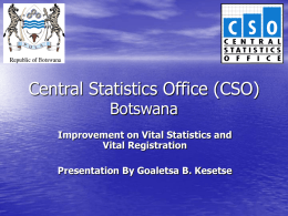 Central Statistics Office (CSO) Botswana  Improvement on Vital Statistics and Vital Registration Presentation By Goaletsa B.