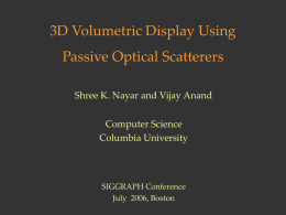 3D Volumetric Display Using  Passive Optical Scatterers Shree K. Nayar and Vijay Anand Computer Science Columbia University  SIGGRAPH Conference July 2006, Boston.