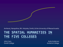 Amherst, Hampshire, Mt. Holyoke, Smith, & the University of Massachusetts  THE SPATIAL HUMANITIES IN THE FIVE COLLEGES John Caris Smith College  Andy Anderson Amherst College.
