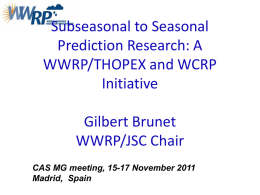 Subseasonal to Seasonal Prediction Research: A WWRP/THOPEX and WCRP Initiative  Gilbert Brunet WWRP/JSC Chair CAS MG meeting, 15-17 November 2011 Madrid, Spain.