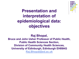 Presentation and interpretation of epidemiological data: objectives Raj Bhopal, Bruce and John Usher Professor of Public Health, Public Health Sciences Section, Division of Community Health Sciences, University of.