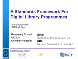 A Standards Framework For Digital Library Programmes 21 September 2005 ICHIM 05, Paris  Rosemary Russell UKOLN University of Bath  Email R.Russell@ukoln.ac.uk URL http://www.ukoln.ac.uk/  UKOLN is supported by: A centre of expertise in.
