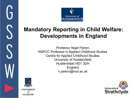 Mandatory Reporting in Child Welfare: Developments in England Professor Nigel Parton NSPCC Professor in Applied Childhood Studies Centre for Applied Childhood Studies University of Huddersfield Huddersfield.