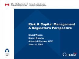 Risk & Capital Management A Regulator’s Perspective Stuart Wason Senior Director Actuarial Division, OSFI June 16, 2008