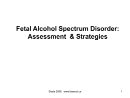 Fetal Alcohol Spectrum Disorder: Assessment & Strategies  Stade 2008 www.faseout.ca Outline •  Introduction  •  Early Identification and Assessment – – –  •  Diagnostic guidelines and assessment Screening Rational for early diagnosis  Cognitive, Behavioral, Social.