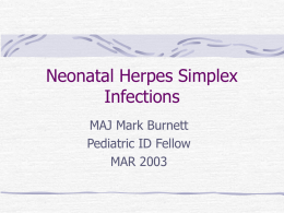 Neonatal Herpes Simplex Infections MAJ Mark Burnett Pediatric ID Fellow MAR 2003 Neonatal Herpes Background A Case Study Types of Infections Risks of Infection Diagnostics Treatment Summary.
