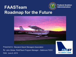 FAASTeam Roadmap for the Future  Presented to: Maryland Airport Managers Association By: John Sibole, FAASTeam Program Manager – Baltimore FSDO Date: June 6, 2015  Federal.