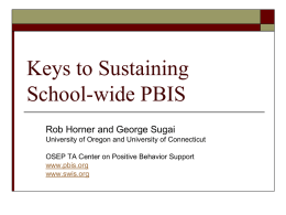 Keys to Sustaining School-wide PBIS Rob Horner and George Sugai University of Oregon and University of Connecticut OSEP TA Center on Positive Behavior Support www.pbis.org www.swis.org.