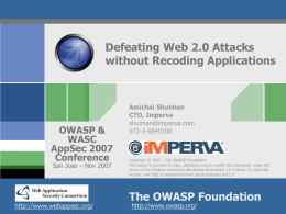 Defeating Web 2.0 Attacks without Recoding Applications  OWASP & WASC AppSec 2007 Conference San Jose &ndash; Nov 2007  http://www.webappsec.org/  Amichai Shulman CTO, Imperva shulman@imperva.com 972-3-6840100  Copyright &copy; 2007 - The OWASP Foundation Permission.