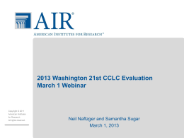 2013 Washington 21st CCLC Evaluation March 1 Webinar  Copyright © 2011 American Institutes for Research All rights reserved.  Neil Naftzger and Samantha Sugar March 1, 2013