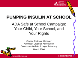 PUMPING INSULIN AT SCHOOL ADA Safe at School Campaign: Your Child, Your School, and Your Rights Crystal Jackson, Manager American Diabetes Association Government Affairs & Legal.
