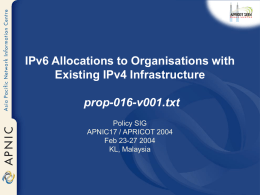 IPv6 Allocations to Organisations with Existing IPv4 Infrastructure prop-016-v001.txt Policy SIG APNIC17 / APRICOT 2004 Feb 23-27 2004 KL, Malaysia.