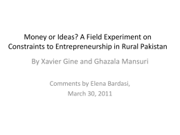 Money or Ideas? A Field Experiment on Constraints to Entrepreneurship in Rural Pakistan By Xavier Gine and Ghazala Mansuri Comments by Elena Bardasi, March.