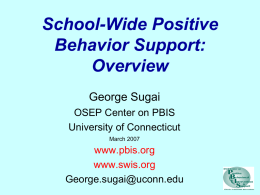 School-Wide Positive Behavior Support: Overview George Sugai OSEP Center on PBIS University of Connecticut March 2007  www.pbis.org www.swis.org George.sugai@uconn.edu.