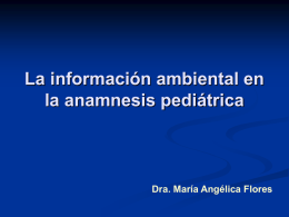 La información ambiental en la anamnesis pediátrica  Dra. María Angélica Flores Contenidos   La importancia de realizar una anamnesis completa y precisa    El rol de la.