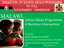 TRANSITION OF SCHOOL MEALS PROGRAMME TO FULL GOVERNMENT OWNERSHIP  MALAWI  School Meals Programme: A Nutrition Intervention Presented by: Charles F.