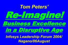 Tom Peters’  Re-Imagine!  Business Excellence in a Disruptive Age Infosys Leadership Forum 2004/ Nagano/06August Slides at …  tompeters.com.