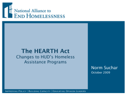 The HEARTH Act Changes to HUD’s Homeless Assistance Programs Norm Suchar October 2009 Overview  HEARTH Act • Enacted May 20, 2009 • Changes HUD’s McKinney-Vento Homeless Assistance programs •
