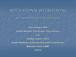 MOTIVATIONAL INTERVIEWING 16th Annual Primary Care Conference Julie Culligan, PhD Health Behavior Coordinator, Psychologist and Heather Coburn, PA-C Health Promotion & Disease Prevention Coordinator Mountain Home VAMC  3/29/12