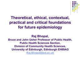 Theoretical, ethical, contextual, practical and critical foundations for future epidemiology Raj Bhopal, Bruce and John Usher Professor of Public Health, Public Health Sciences Section, Division of.