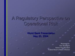 A Regulatory Perspective on Operational Risk World Bank Presentation May 20, 2004 Presented by: Eric Rosengren Senior Vice President Federal Reserve Bank of Boston.