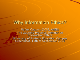 Why Information Ethics? Rafael Capurro (ICIE, ANIE) The Gauteng Province Seminar on Information Ethics University of Pretoria Education Campus Groenkloof, 11th of September 2013