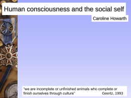 Human consciousness and the social self Caroline Howarth  “we are incomplete or unfinished animals who complete or finish ourselves through culture” Geertz, 1993