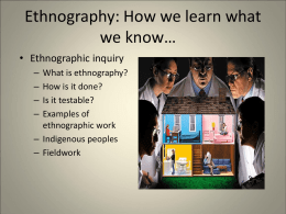 Ethnography: How we learn what we know… • Ethnographic inquiry – – – –  What is ethnography? How is it done? Is it testable? Examples of ethnographic work – Indigenous peoples – Fieldwork.
