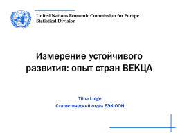 United Nations Economic Commission for Europe Statistical Division  Измерение устойчивого развития: опыт стран ВЕКЦА Tiina Luige Статистический отдел ЕЭК ООН.