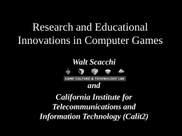 Research and Educational Innovations in Computer Games Walt Scacchi  and California Institute for Telecommunications and Information Technology (Calit2)